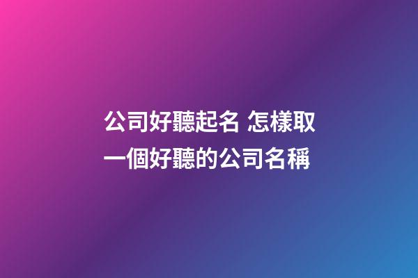 公司好聽起名 怎樣取一個好聽的公司名稱-第1張-公司起名-玄機派